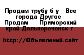 Продам трубу б/у - Все города Другое » Продам   . Приморский край,Дальнереченск г.